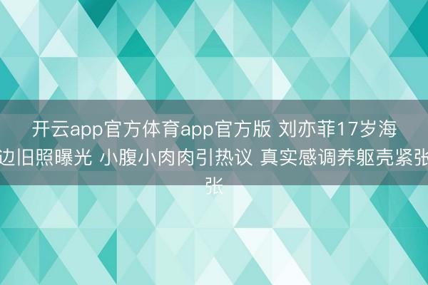开云app官方体育app官方版 刘亦菲17岁海边旧照曝光 小腹小肉肉引热议 真实感调养躯壳紧张