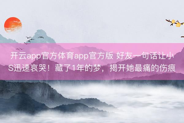 开云app官方体育app官方版 好友一句话让小S迅速哀哭！藏了1年的梦，揭开她最痛的伤痕