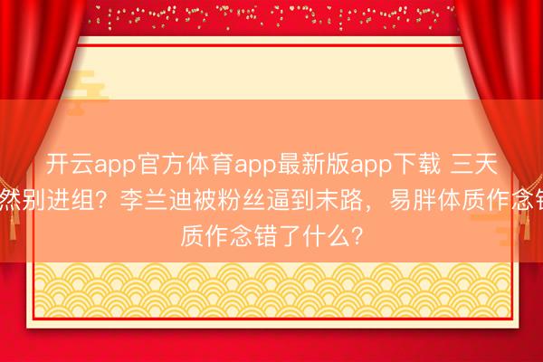 开云app官方体育app最新版app下载 三天瘦下来不然别进组？李兰迪被粉丝逼到末路，易胖体质作念错了什么？
