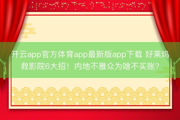 开云app官方体育app最新版app下载 好莱坞救影院6大招！内地不雅众为啥不买账？