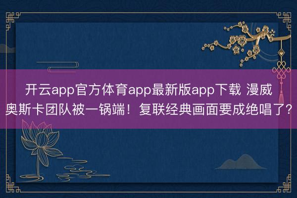 开云app官方体育app最新版app下载 漫威奥斯卡团队被一锅端！复联经典画面要成绝唱了？
