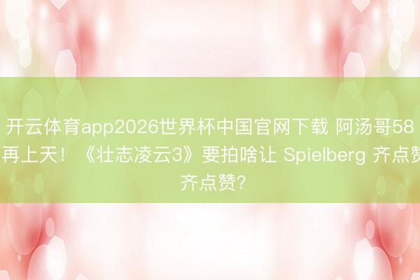 开云体育app2026世界杯中国官网下载 阿汤哥58岁再上天！《壮志凌云3》要拍啥让 Spielberg 齐点赞？