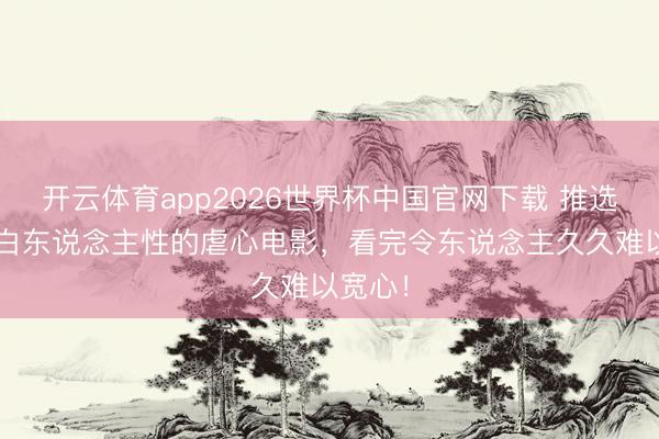 开云体育app2026世界杯中国官网下载 推选5部明白东说念主性的虐心电影，看完令东说念主久久难以宽心！