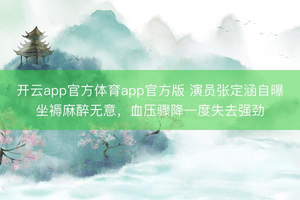 开云app官方体育app官方版 演员张定涵自曝坐褥麻醉无意，血压骤降一度失去强劲