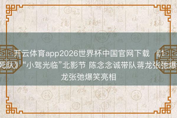 开云体育app2026世界杯中国官网下载 《10间敢死队》“小驾光临”北影节 陈念念诚带队蒋龙张弛爆笑亮相