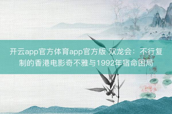 开云app官方体育app官方版 双龙会：不行复制的香港电影奇不雅与1992年宿命困局