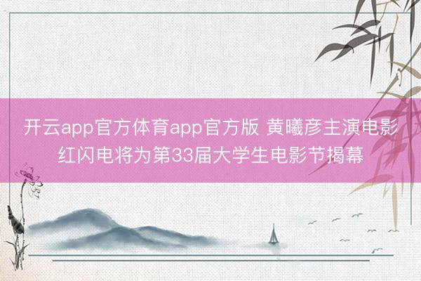 开云app官方体育app官方版 黄曦彦主演电影红闪电将为第33届大学生电影节揭幕