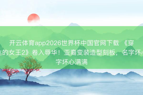 开云体育app2026世界杯中国官网下载 《穿普拉达的女王2》卷入辱华！亚裔变装造型刻板，名字坏心满满