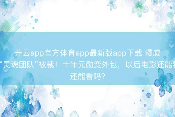 开云app官方体育app最新版app下载 漫威复联“灵魂团队”被裁！十年元勋变外包，以后电影还能看吗？