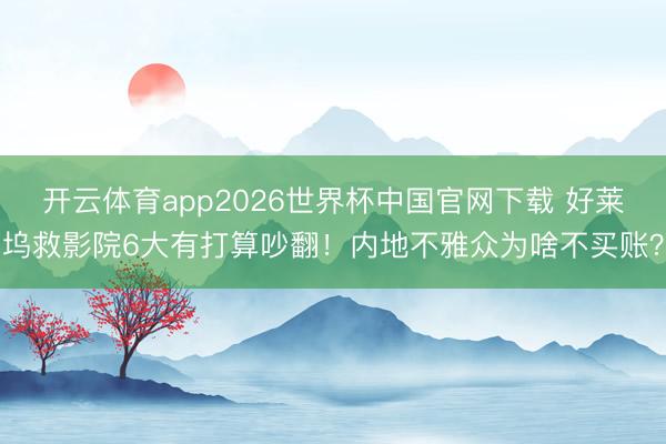 开云体育app2026世界杯中国官网下载 好莱坞救影院6大有打算吵翻！内地不雅众为啥不买账？