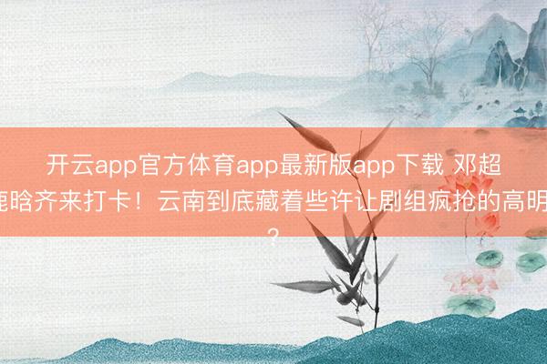开云app官方体育app最新版app下载 邓超鹿晗齐来打卡！云南到底藏着些许让剧组疯抢的高明？