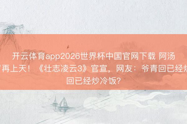开云体育app2026世界杯中国官网下载 阿汤哥59岁再上天！《壮志凌云3》官宣，网友：爷青回已经炒冷饭？