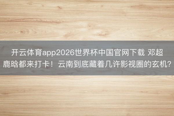 开云体育app2026世界杯中国官网下载 邓超鹿晗都来打卡！云南到底藏着几许影视圈的玄机？