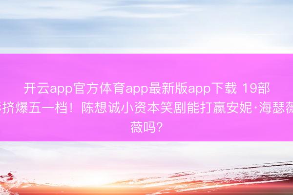 开云app官方体育app最新版app下载 19部电影挤爆五一档！陈想诚小资本笑剧能打赢安妮·海瑟薇吗？