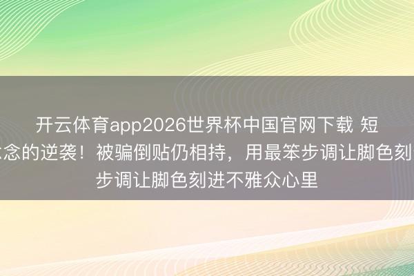 开云体育app2026世界杯中国官网下载 短剧演员千里念念的逆袭！被骗倒贴仍相持，用最笨步调让脚色刻进不雅众心里