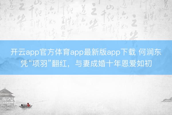 开云app官方体育app最新版app下载 何润东凭“项羽”翻红，与妻成婚十年恩爱如初