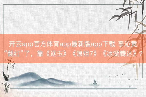 开云app官方体育app最新版app下载 李沁竟“翻红”了，