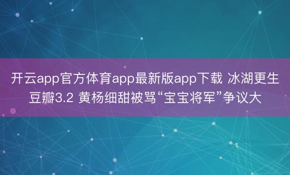 开云app官方体育app最新版app下载 冰湖更生豆瓣3.2 黄杨细甜被骂“宝宝将军”争议大