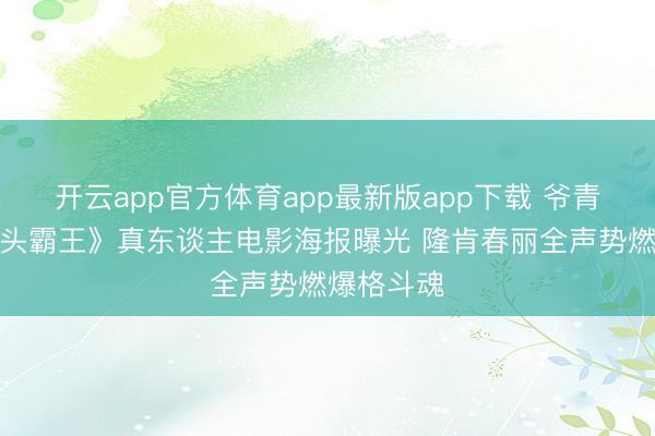 开云app官方体育app最新版app下载 爷青回！《街头霸王》真东谈主电影海报曝光 隆肯春丽全声势燃爆格斗魂