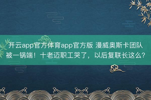 开云app官方体育app官方版 漫威奥斯卡团队被一锅端！十老迈职工哭了，以后复联长这么？