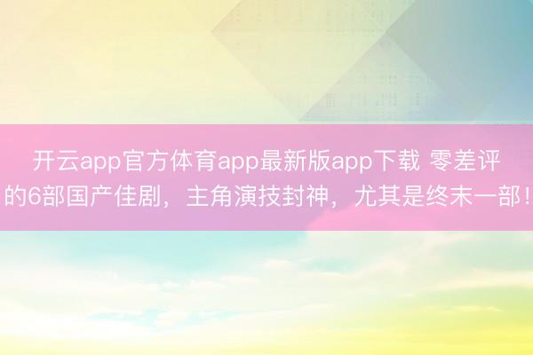 开云app官方体育app最新版app下载 零差评的6部国产佳剧，主角演技封神，尤其是终末一部！