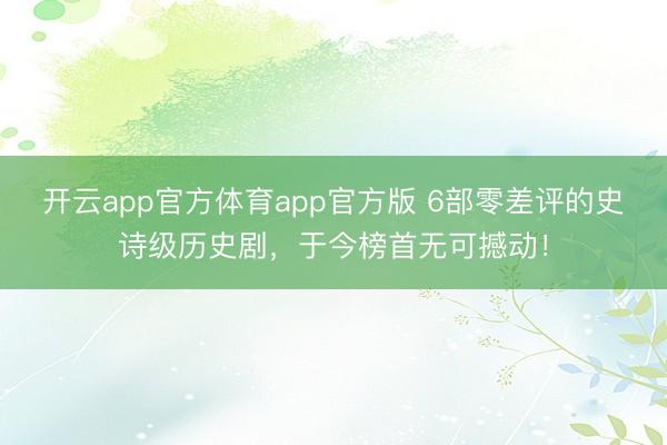 开云app官方体育app官方版 6部零差评的史诗级历史剧，于今榜首无可撼动！