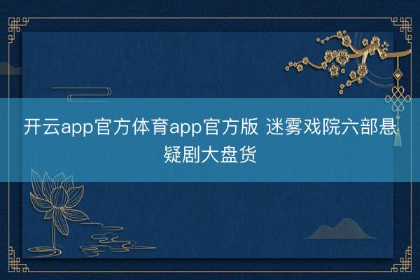 开云app官方体育app官方版 迷雾戏院六部悬疑剧大盘货
