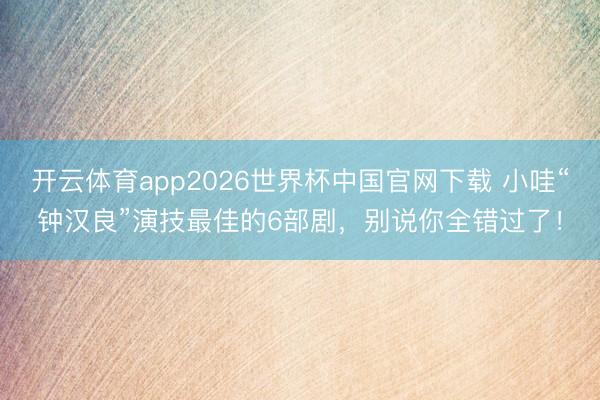 开云体育app2026世界杯中国官网下载 小哇“钟汉良”演技最佳的6部剧，别说你全错过了！