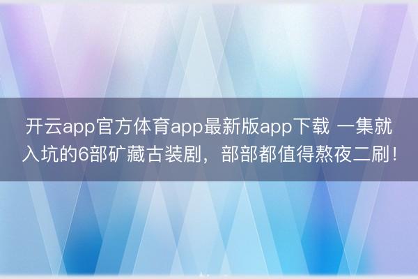 开云app官方体育app最新版app下载 一集就入坑的6部矿藏古装剧，部部都值得熬夜二刷！