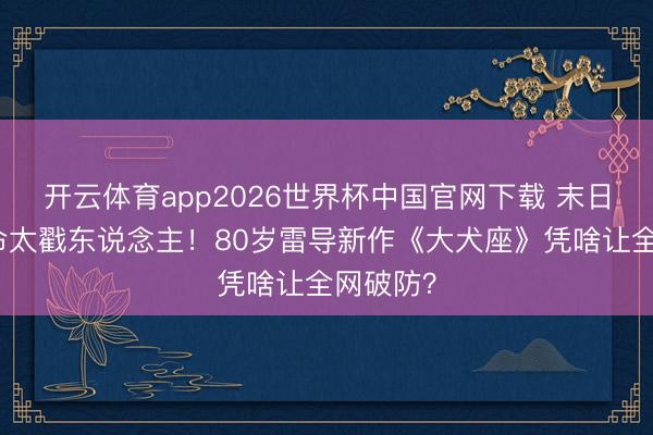 开云体育app2026世界杯中国官网下载 末日带狗活命太戳东说念主！80岁雷导新作《大犬座》凭啥让全网破防？