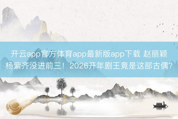 开云app官方体育app最新版app下载 赵丽颖杨紫齐没进前三！2026开年剧王竟是这部古偶？