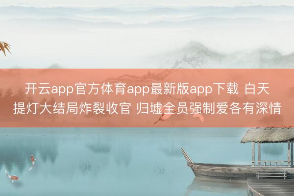 开云app官方体育app最新版app下载 白天提灯大结局炸裂收官 归墟全员强制爱各有深情
