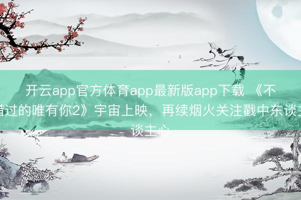 开云app官方体育app最新版app下载 《不成错过的唯有你2》宇宙上映，再续烟火关注戳中东谈主心
