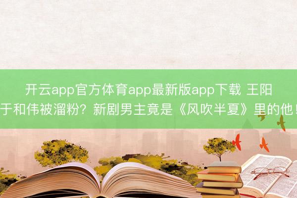 开云app官方体育app最新版app下载 王阳于和伟被溜粉？新剧男主竟是《风吹半夏》里的他！