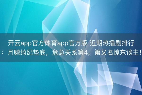 开云app官方体育app官方版 近期热播剧排行：月鳞绮纪垫底，危急关系第4，第又名惊东谈主！