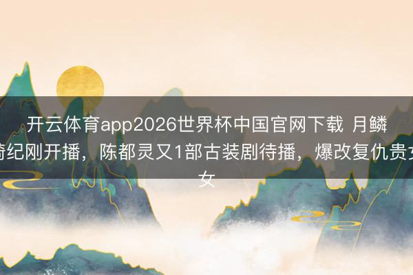 开云体育app2026世界杯中国官网下载 月鳞绮纪刚开播，陈都灵又1部古装剧待播，爆改复仇贵女