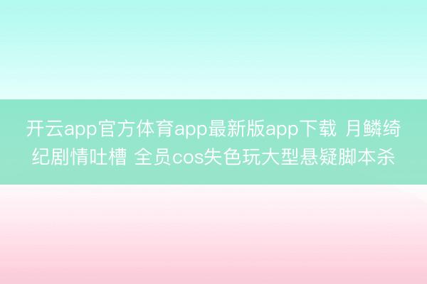 开云app官方体育app最新版app下载 月鳞绮纪剧情吐槽 全员cos失色玩大型悬疑脚本杀