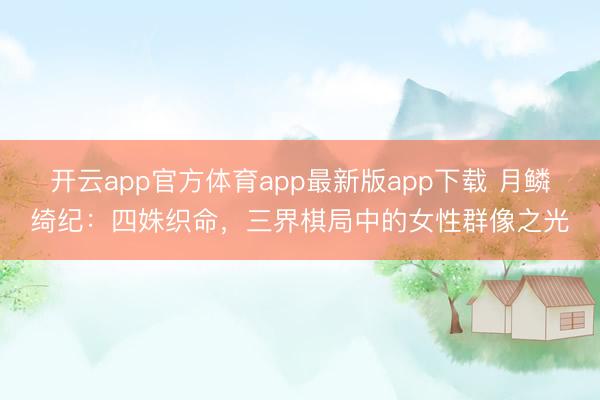 开云app官方体育app最新版app下载 月鳞绮纪：四姝织命，三界棋局中的女性群像之光