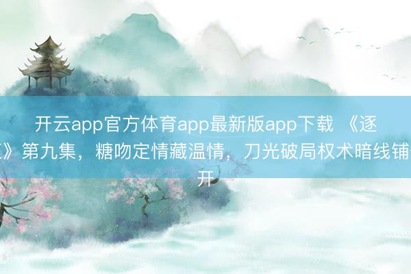 开云app官方体育app最新版app下载 《逐玉》第九集，糖吻定情藏温情，刀光破局权术暗线铺开