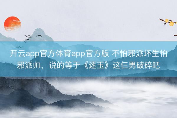 开云app官方体育app官方版 不怕邪派坏生怕邪派帅，说的等于《逐玉》这仨男破碎吧