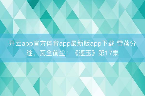 开云app官方体育app最新版app下载 雪落分途,瓦全前尘:《逐玉》第17集
