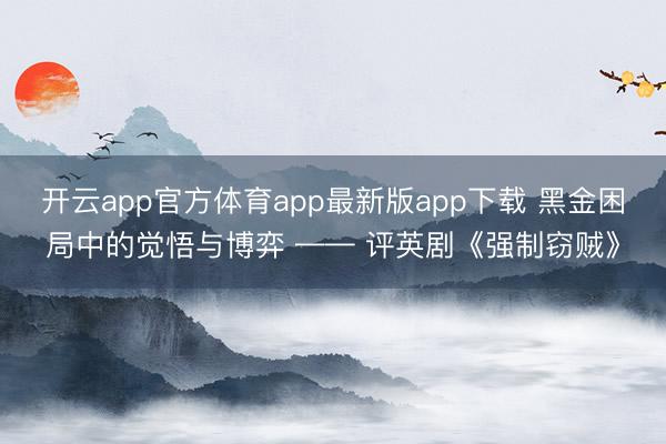开云app官方体育app最新版app下载 黑金困局中的觉悟与博弈 —— 评英剧《强制窃贼》
