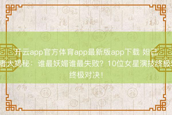 开云app官方体育app最新版app下载 妲己上演者大揭秘:谁最妖媚谁最失败?10位女星演技终极对决!