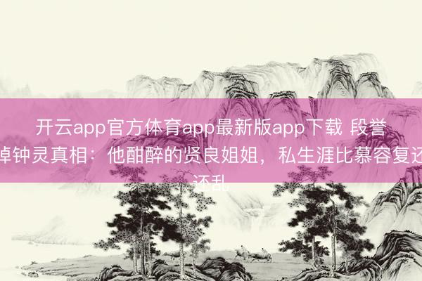 开云app官方体育app最新版app下载 段誉毁掉钟灵真相：他酣醉的贤良姐姐，私生涯比慕容复还乱
