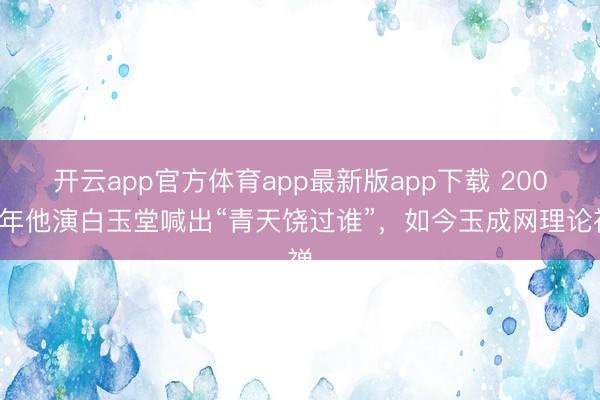 开云app官方体育app最新版app下载 2007年他演白玉堂喊出“青天饶过谁”，如今玉成网理论禅