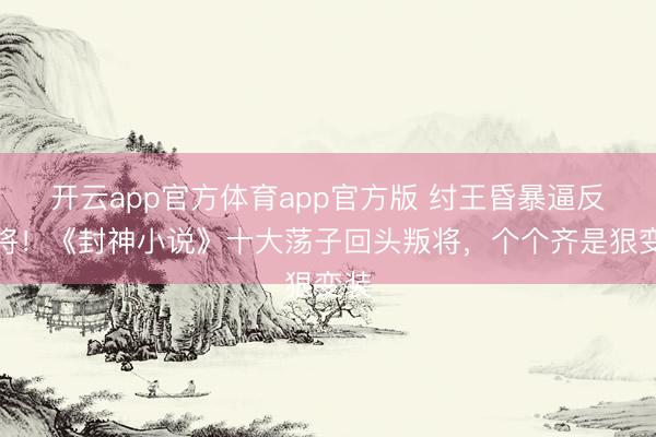 开云app官方体育app官方版 纣王昏暴逼反良将！《封神小说》十大荡子回头叛将，个个齐是狠变装
