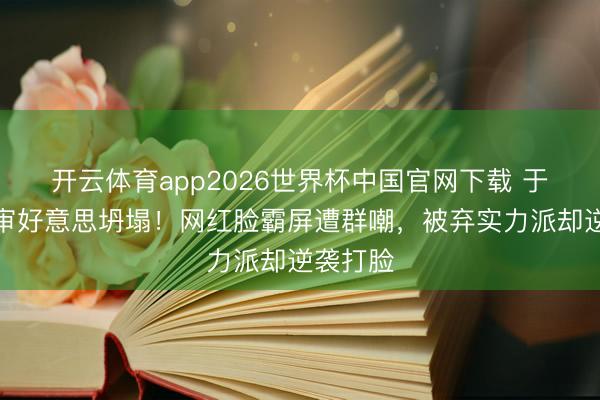 开云体育app2026世界杯中国官网下载 于正选角审好意思坍塌！网红脸霸屏遭群嘲，被弃实力派却逆袭打脸