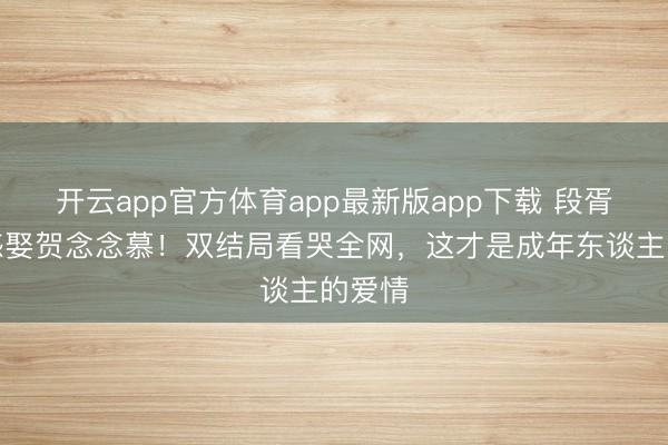 开云app官方体育app最新版app下载 段胥换五感娶贺念念慕！双结局看哭全网，这才是成年东谈主的爱情