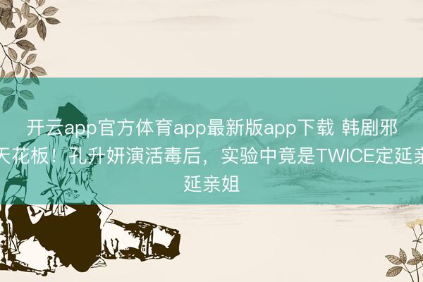 开云app官方体育app最新版app下载 韩剧邪派天花板！孔升妍演活毒后，实验中竟是TWICE定延亲姐