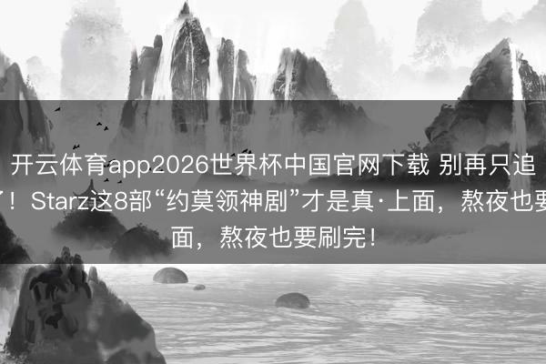 开云体育app2026世界杯中国官网下载 别再只追HBO了！Starz这8部“约莫领神剧”才是真·上面，熬夜也要刷完！